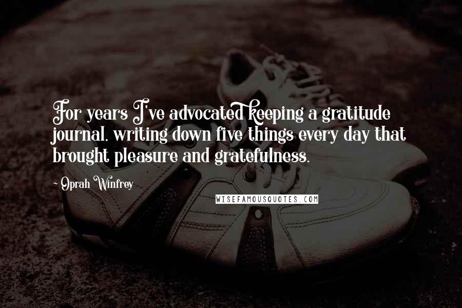 Oprah Winfrey Quotes: For years I've advocated keeping a gratitude journal, writing down five things every day that brought pleasure and gratefulness.