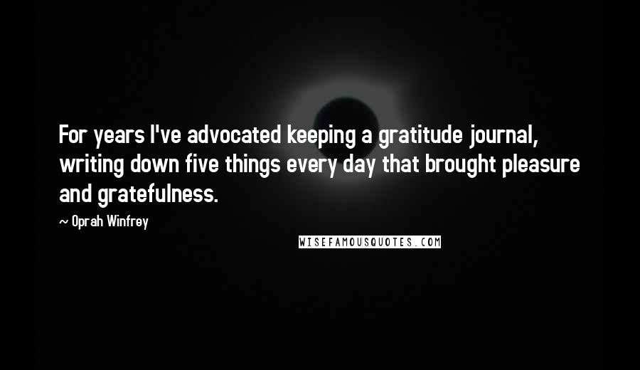 Oprah Winfrey Quotes: For years I've advocated keeping a gratitude journal, writing down five things every day that brought pleasure and gratefulness.