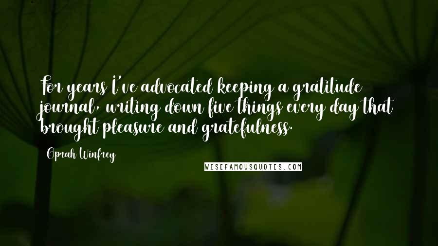Oprah Winfrey Quotes: For years I've advocated keeping a gratitude journal, writing down five things every day that brought pleasure and gratefulness.