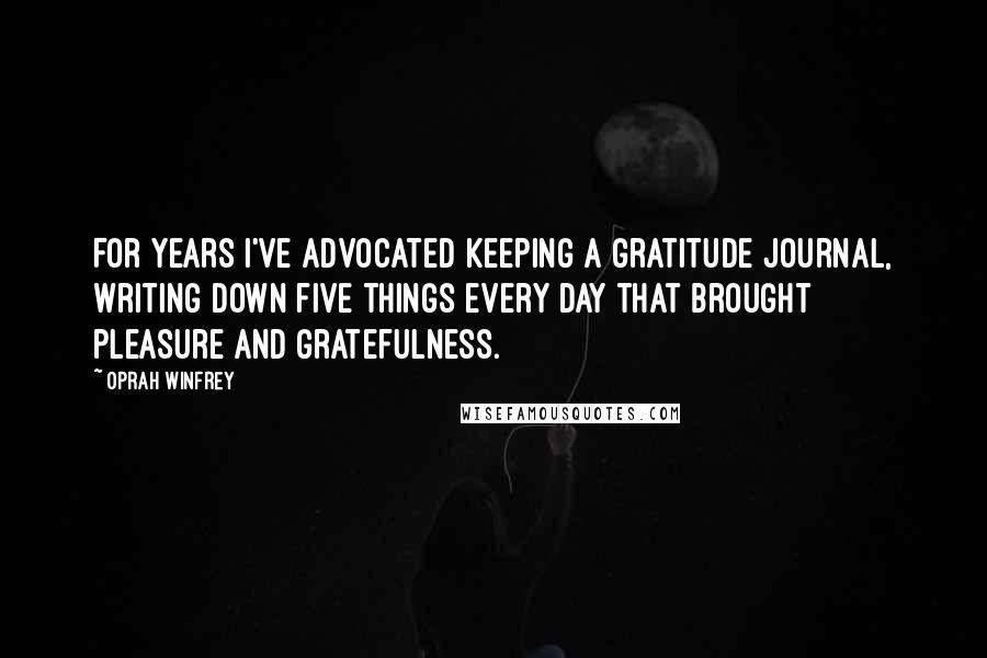 Oprah Winfrey Quotes: For years I've advocated keeping a gratitude journal, writing down five things every day that brought pleasure and gratefulness.