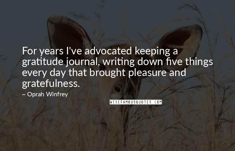 Oprah Winfrey Quotes: For years I've advocated keeping a gratitude journal, writing down five things every day that brought pleasure and gratefulness.