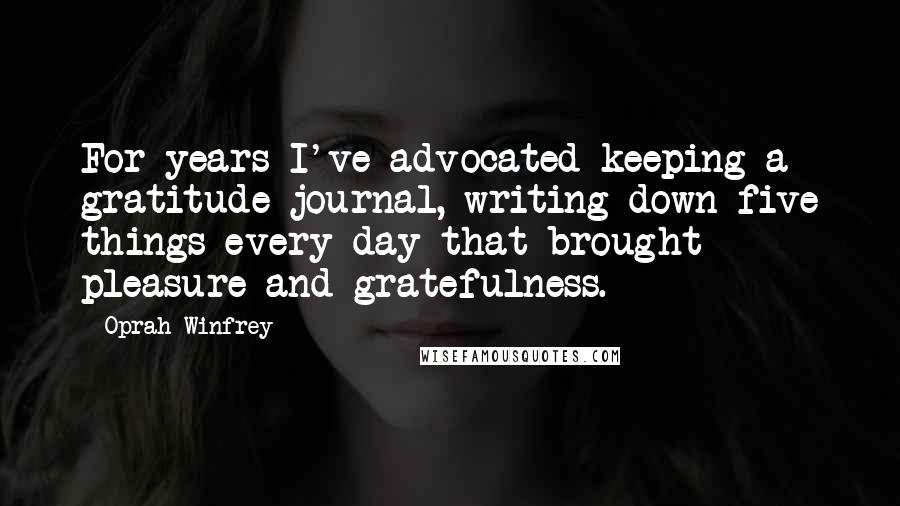 Oprah Winfrey Quotes: For years I've advocated keeping a gratitude journal, writing down five things every day that brought pleasure and gratefulness.