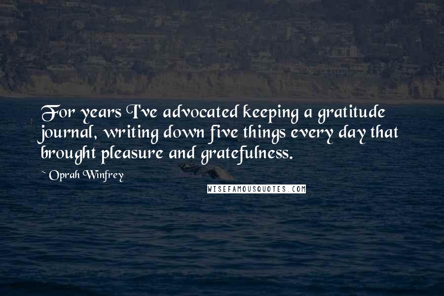 Oprah Winfrey Quotes: For years I've advocated keeping a gratitude journal, writing down five things every day that brought pleasure and gratefulness.