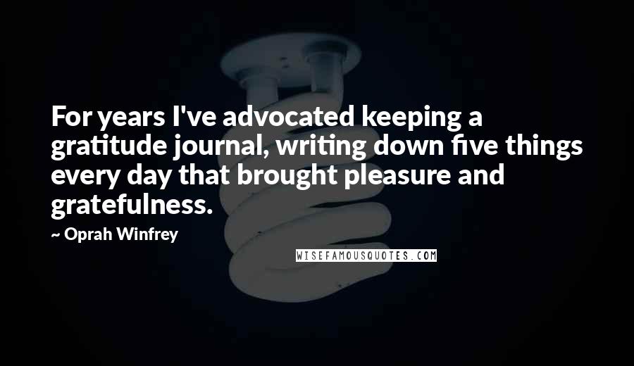 Oprah Winfrey Quotes: For years I've advocated keeping a gratitude journal, writing down five things every day that brought pleasure and gratefulness.