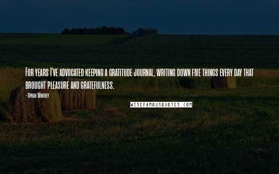 Oprah Winfrey Quotes: For years I've advocated keeping a gratitude journal, writing down five things every day that brought pleasure and gratefulness.