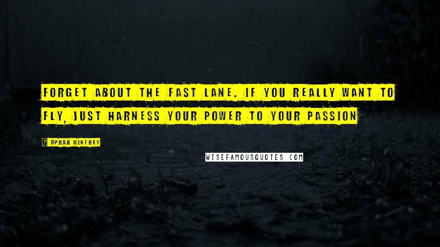 Oprah Winfrey Quotes: Forget about the fast lane. If you really want to fly, just harness your power to your passion