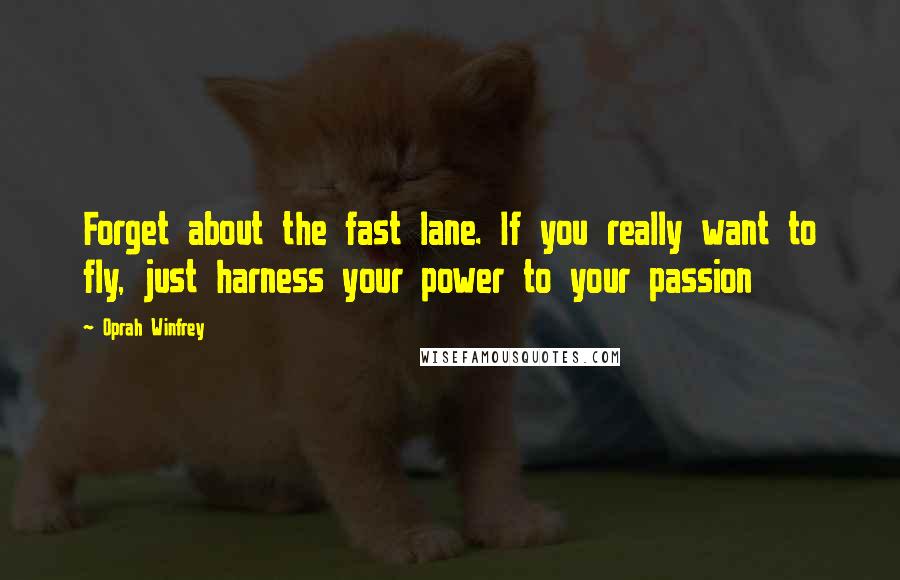 Oprah Winfrey Quotes: Forget about the fast lane. If you really want to fly, just harness your power to your passion