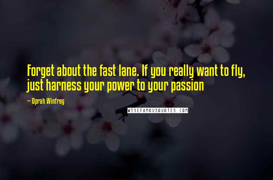 Oprah Winfrey Quotes: Forget about the fast lane. If you really want to fly, just harness your power to your passion
