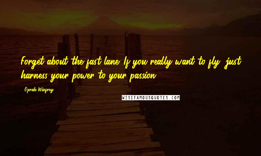 Oprah Winfrey Quotes: Forget about the fast lane. If you really want to fly, just harness your power to your passion