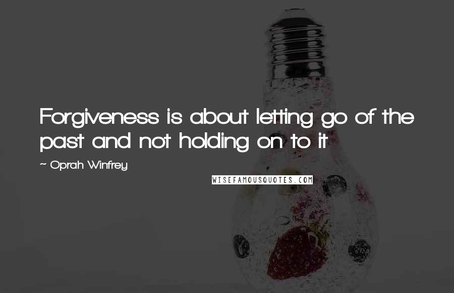 Oprah Winfrey Quotes: Forgiveness is about letting go of the past and not holding on to it