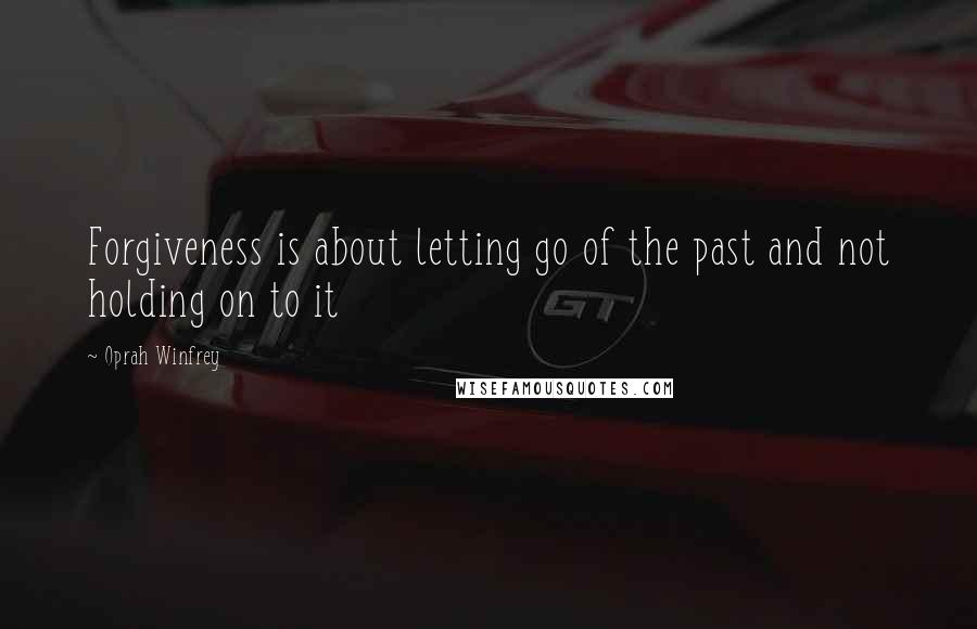 Oprah Winfrey Quotes: Forgiveness is about letting go of the past and not holding on to it