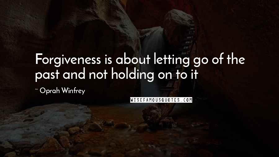 Oprah Winfrey Quotes: Forgiveness is about letting go of the past and not holding on to it