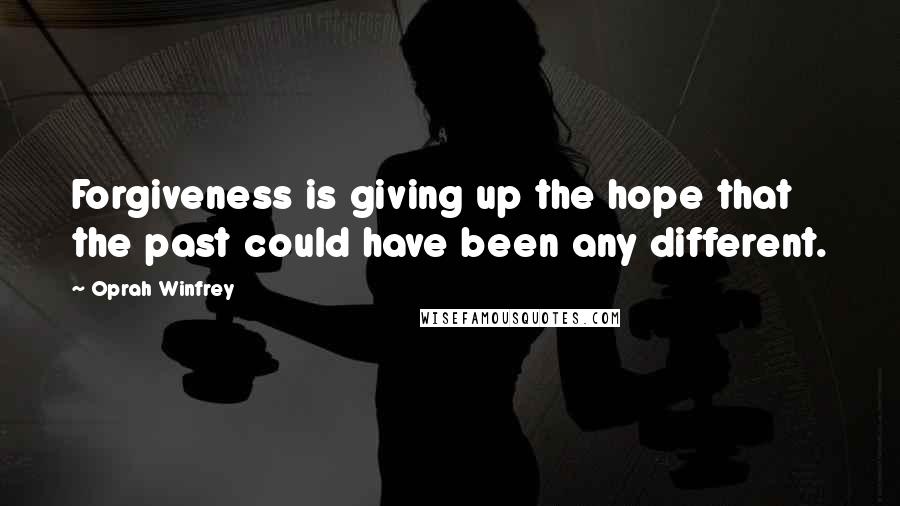 Oprah Winfrey Quotes: Forgiveness is giving up the hope that the past could have been any different.