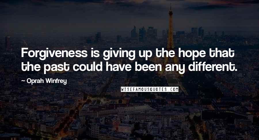 Oprah Winfrey Quotes: Forgiveness is giving up the hope that the past could have been any different.