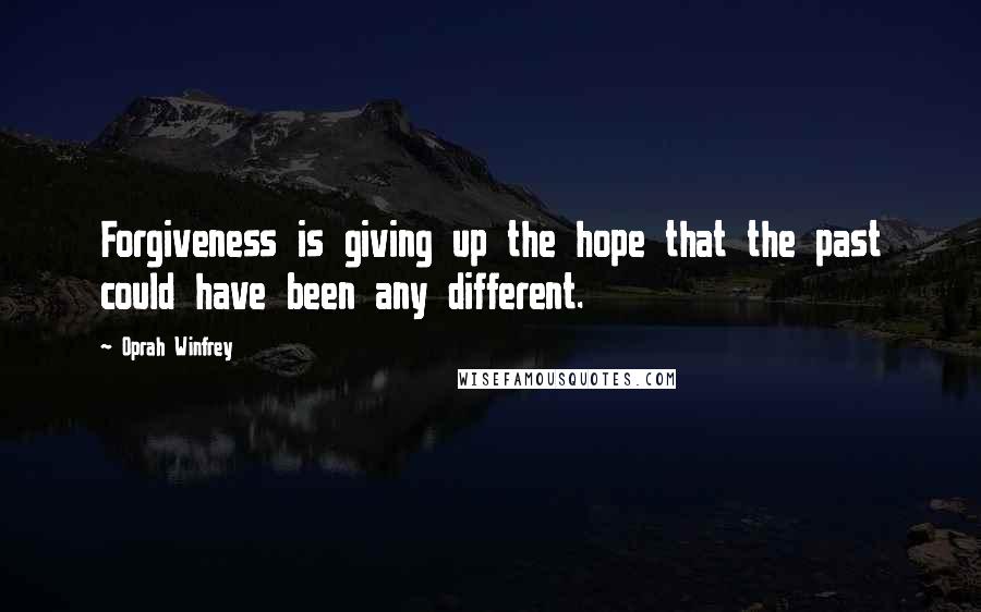 Oprah Winfrey Quotes: Forgiveness is giving up the hope that the past could have been any different.