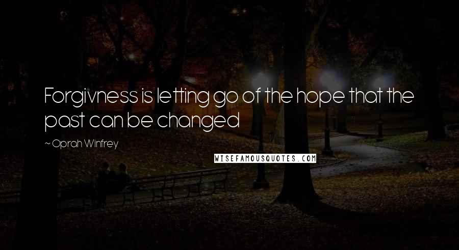 Oprah Winfrey Quotes: Forgivness is letting go of the hope that the past can be changed