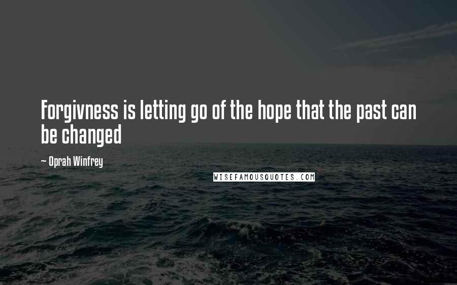 Oprah Winfrey Quotes: Forgivness is letting go of the hope that the past can be changed