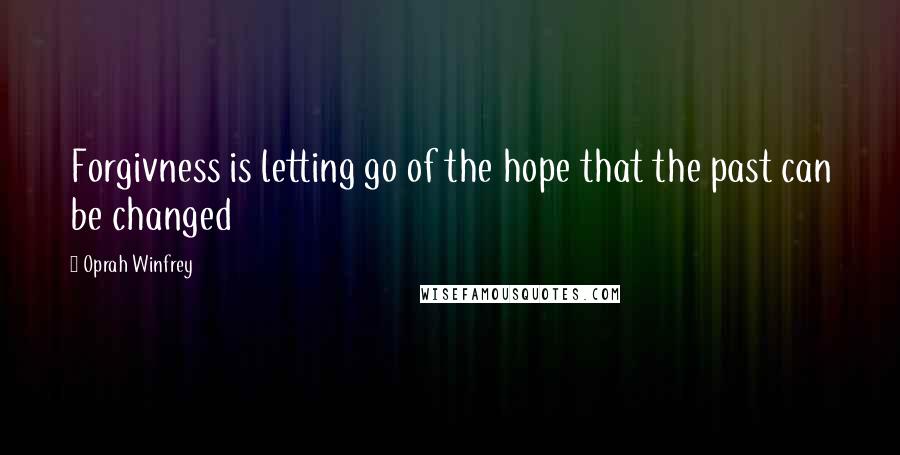Oprah Winfrey Quotes: Forgivness is letting go of the hope that the past can be changed