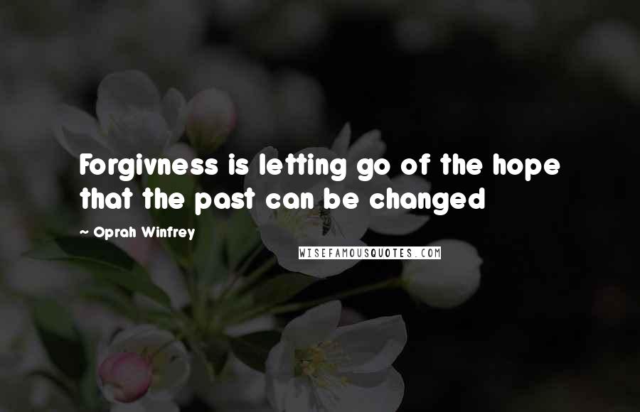 Oprah Winfrey Quotes: Forgivness is letting go of the hope that the past can be changed