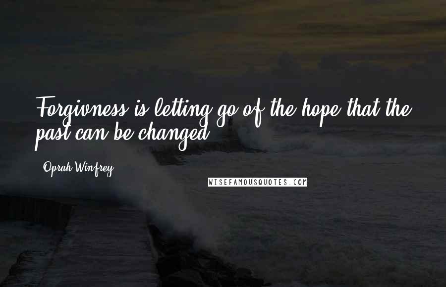 Oprah Winfrey Quotes: Forgivness is letting go of the hope that the past can be changed