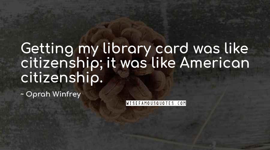 Oprah Winfrey Quotes: Getting my library card was like citizenship; it was like American citizenship.