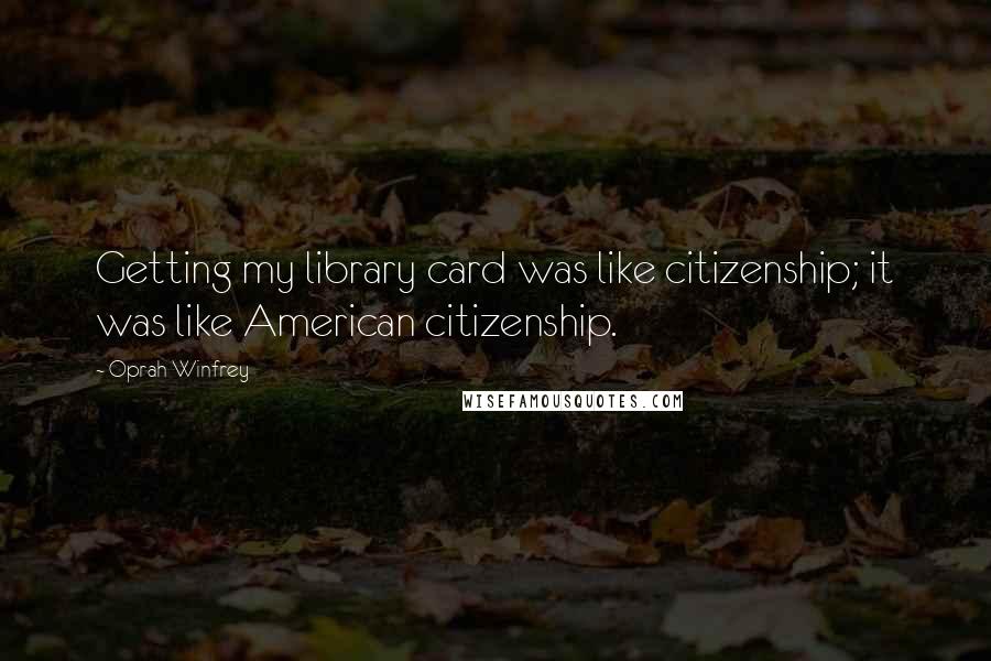 Oprah Winfrey Quotes: Getting my library card was like citizenship; it was like American citizenship.