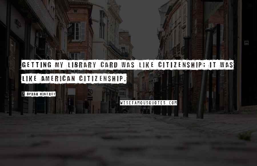 Oprah Winfrey Quotes: Getting my library card was like citizenship; it was like American citizenship.