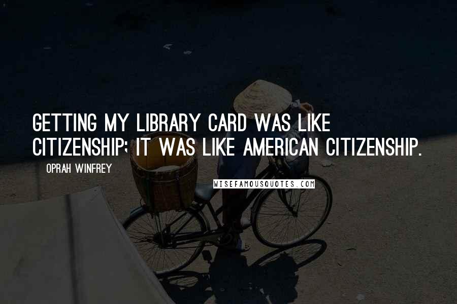 Oprah Winfrey Quotes: Getting my library card was like citizenship; it was like American citizenship.