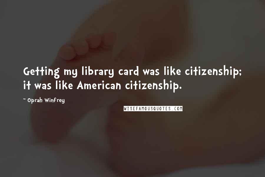 Oprah Winfrey Quotes: Getting my library card was like citizenship; it was like American citizenship.