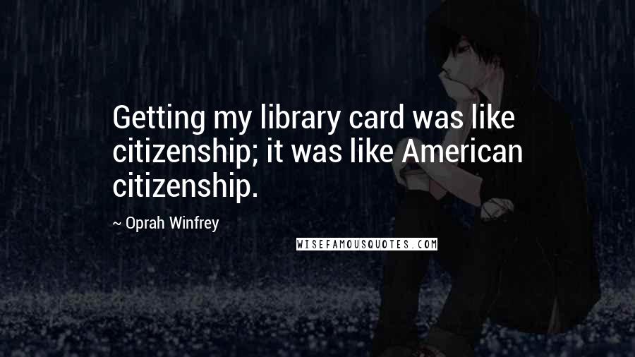 Oprah Winfrey Quotes: Getting my library card was like citizenship; it was like American citizenship.