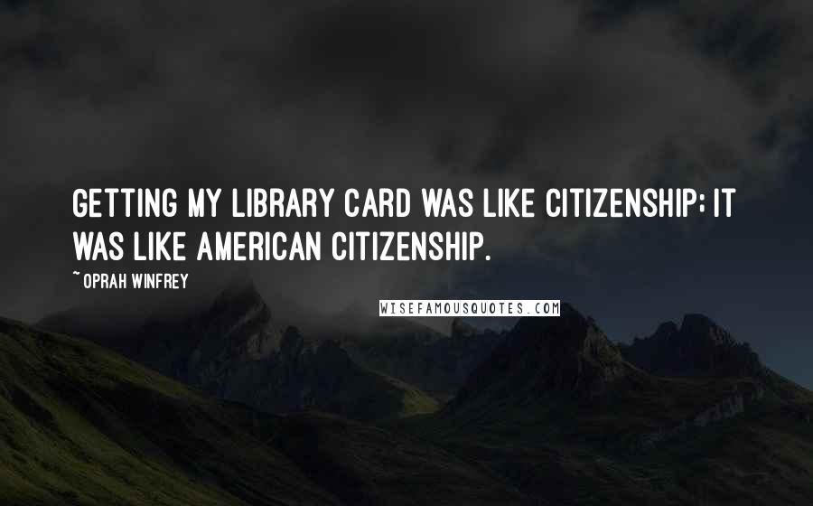 Oprah Winfrey Quotes: Getting my library card was like citizenship; it was like American citizenship.