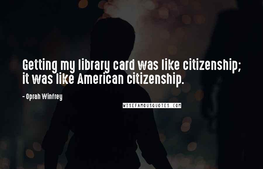 Oprah Winfrey Quotes: Getting my library card was like citizenship; it was like American citizenship.