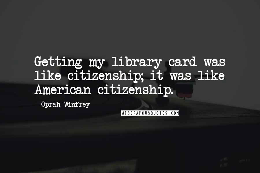 Oprah Winfrey Quotes: Getting my library card was like citizenship; it was like American citizenship.