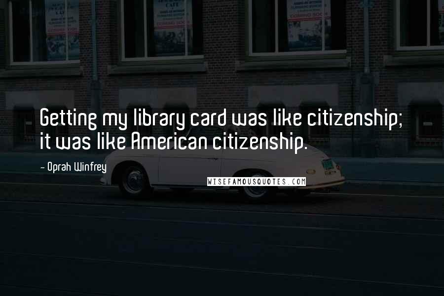 Oprah Winfrey Quotes: Getting my library card was like citizenship; it was like American citizenship.