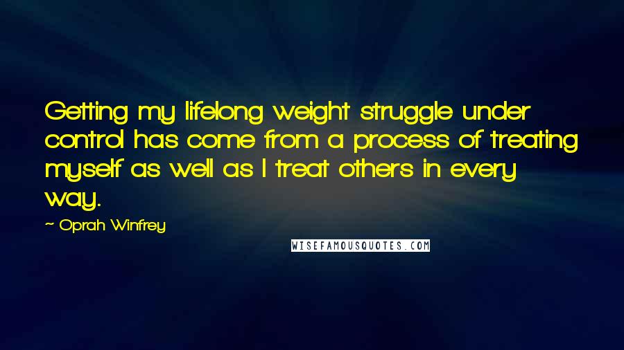 Oprah Winfrey Quotes: Getting my lifelong weight struggle under control has come from a process of treating myself as well as I treat others in every way.