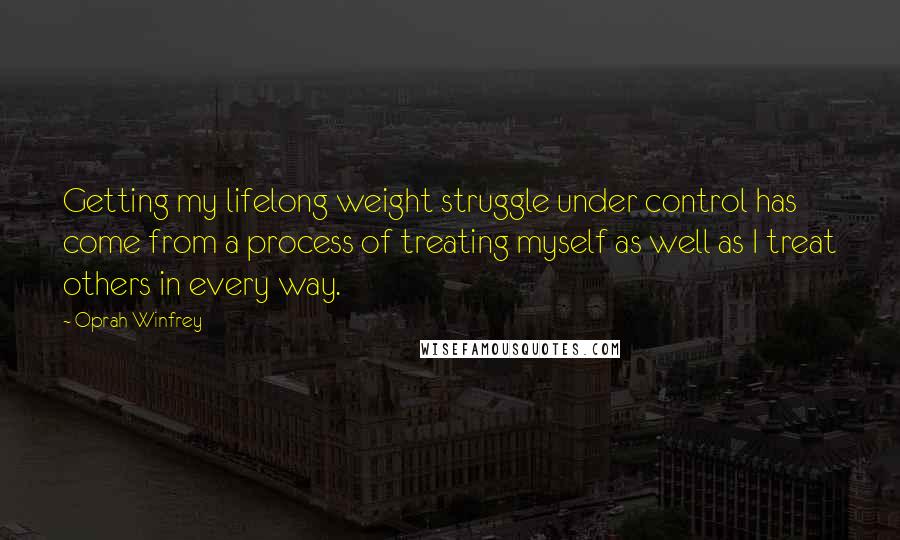 Oprah Winfrey Quotes: Getting my lifelong weight struggle under control has come from a process of treating myself as well as I treat others in every way.