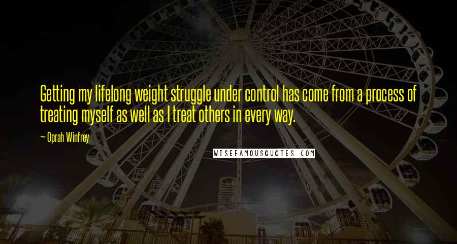 Oprah Winfrey Quotes: Getting my lifelong weight struggle under control has come from a process of treating myself as well as I treat others in every way.