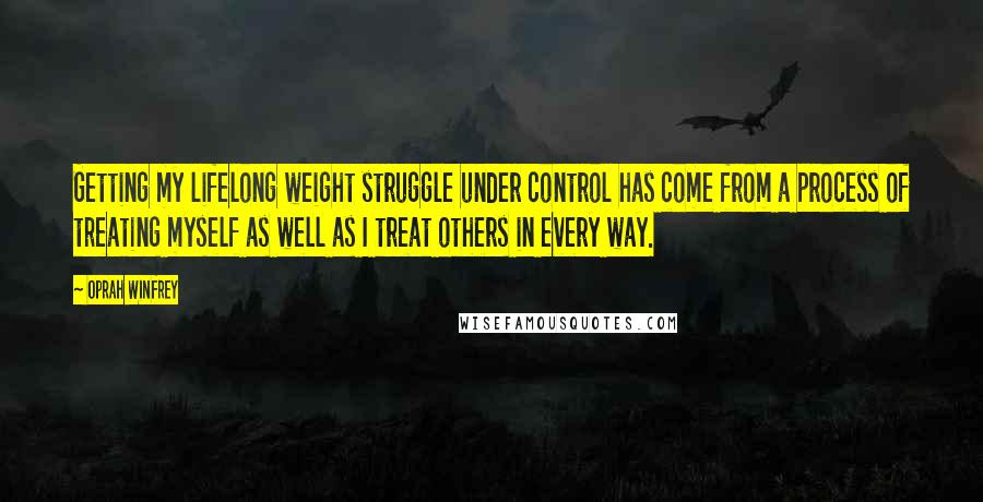 Oprah Winfrey Quotes: Getting my lifelong weight struggle under control has come from a process of treating myself as well as I treat others in every way.