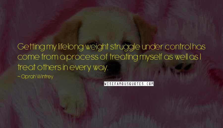 Oprah Winfrey Quotes: Getting my lifelong weight struggle under control has come from a process of treating myself as well as I treat others in every way.