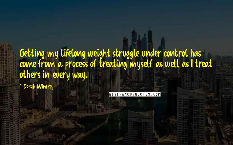 Oprah Winfrey Quotes: Getting my lifelong weight struggle under control has come from a process of treating myself as well as I treat others in every way.