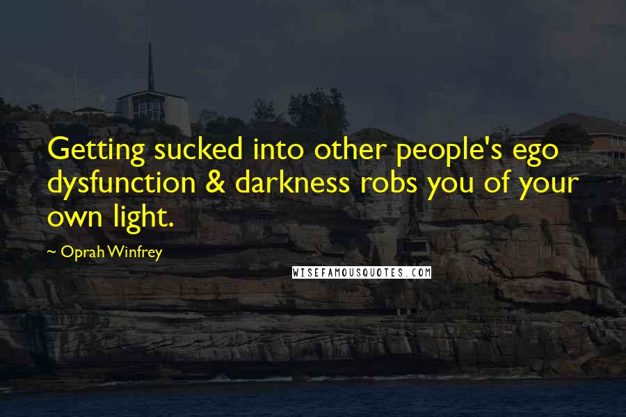 Oprah Winfrey Quotes: Getting sucked into other people's ego dysfunction & darkness robs you of your own light.