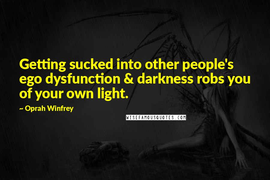 Oprah Winfrey Quotes: Getting sucked into other people's ego dysfunction & darkness robs you of your own light.