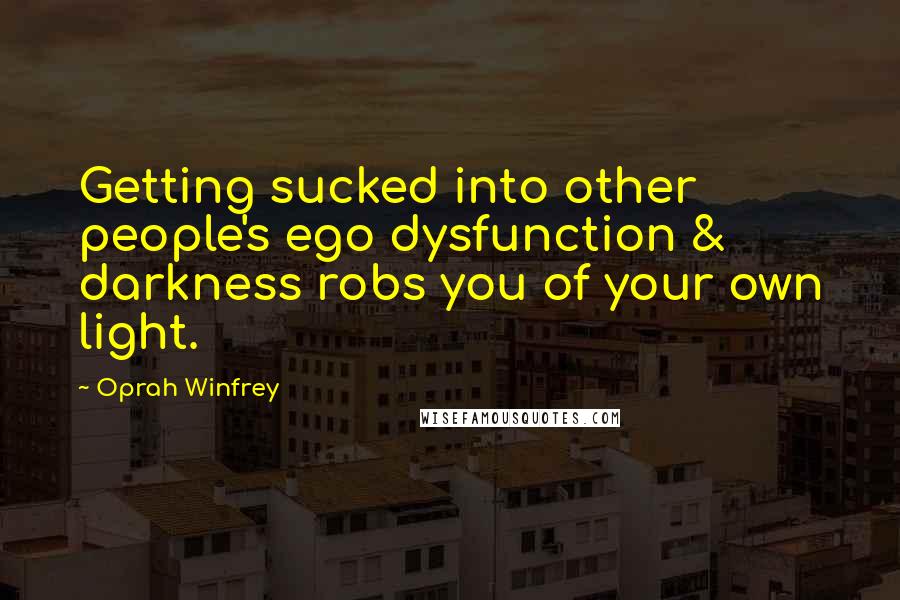 Oprah Winfrey Quotes: Getting sucked into other people's ego dysfunction & darkness robs you of your own light.