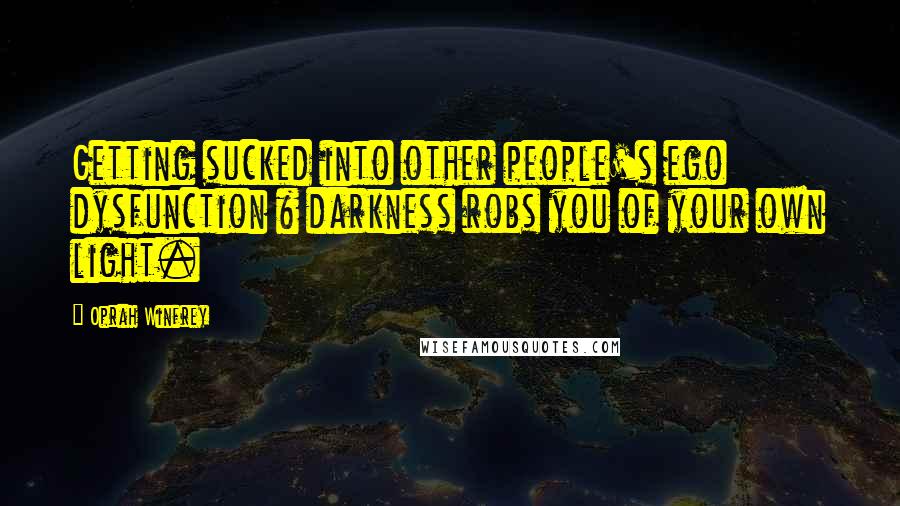 Oprah Winfrey Quotes: Getting sucked into other people's ego dysfunction & darkness robs you of your own light.