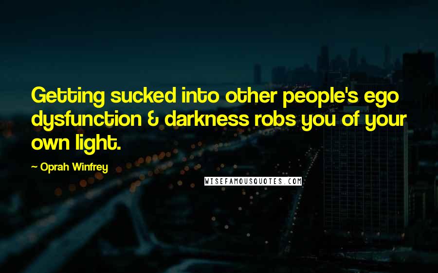 Oprah Winfrey Quotes: Getting sucked into other people's ego dysfunction & darkness robs you of your own light.