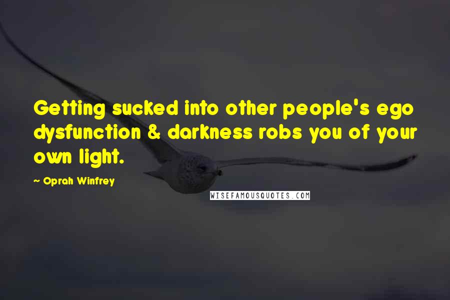 Oprah Winfrey Quotes: Getting sucked into other people's ego dysfunction & darkness robs you of your own light.