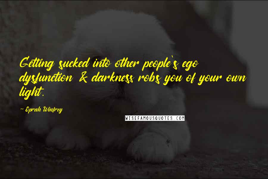 Oprah Winfrey Quotes: Getting sucked into other people's ego dysfunction & darkness robs you of your own light.