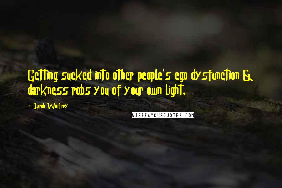 Oprah Winfrey Quotes: Getting sucked into other people's ego dysfunction & darkness robs you of your own light.