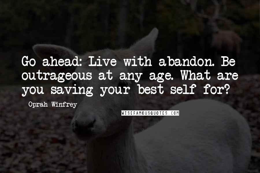 Oprah Winfrey Quotes: Go ahead: Live with abandon. Be outrageous at any age. What are you saving your best self for?