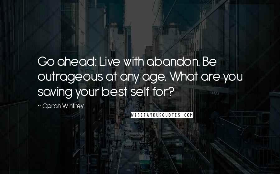 Oprah Winfrey Quotes: Go ahead: Live with abandon. Be outrageous at any age. What are you saving your best self for?